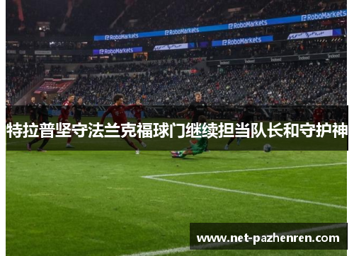 特拉普坚守法兰克福球门继续担当队长和守护神 特拉普坚守法兰克福球门继续担当队长和守护神