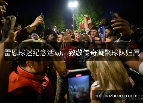雷恩球迷纪念活动,致敬传奇凝聚球队归属 雷恩球迷纪念活动,致敬传奇凝聚球队归属
