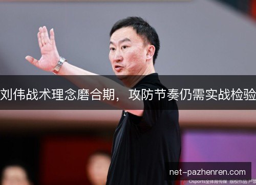 刘伟战术理念磨合期,攻防节奏仍需实战检验 刘伟战术理念磨合期,攻防节奏仍需实战检验