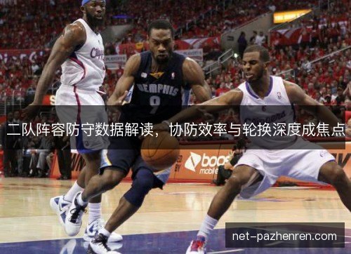 二队阵容防守数据解读,协防效率与轮换深度成焦点 二队阵容防守数据解读,协防效率与轮换深度成焦点
