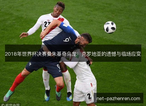 2018年世界杯决赛曼朱基奇乌龙:克罗地亚的遗憾与临场应变 2018年世界杯决赛曼朱基奇乌龙:克罗地亚的遗憾与临场应变